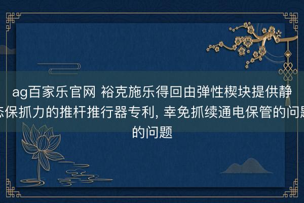 ag百家乐官网 裕克施乐得回由弹性楔块提供静态保抓力的推杆推行器专利， 幸免抓续通电保管的问题