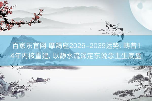 百家乐官网 摩羯座2026-2039运势: 畴昔14年内核重建， 以静水流深定东说念主生底盘