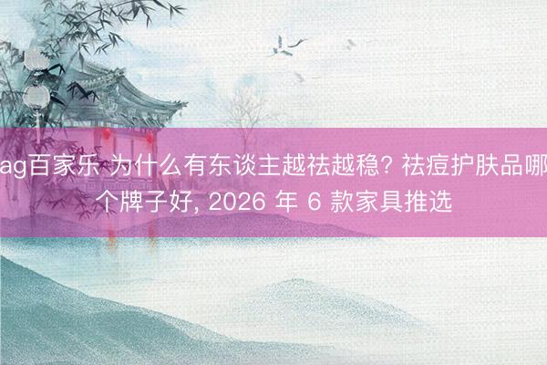 ag百家乐 为什么有东谈主越祛越稳? 祛痘护肤品哪个牌子好， 2026 年 6 款家具推选