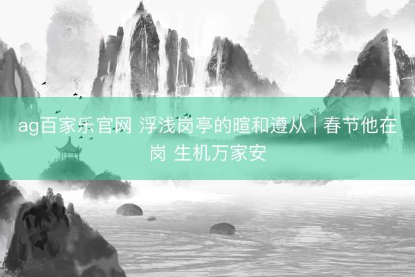 ag百家乐官网 浮浅岗亭的暄和遵从 | 春节他在岗 生机万家安