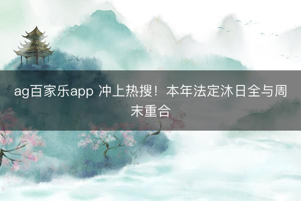 ag百家乐app 冲上热搜！本年法定沐日全与周末重合