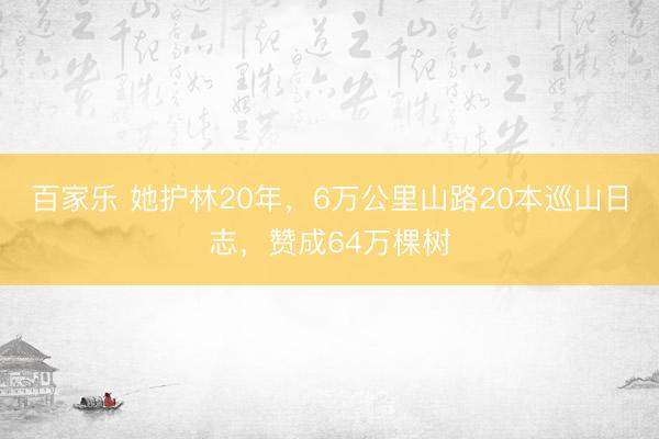 百家乐 她护林20年,6万公里山路20本巡山日志,赞成64万棵树