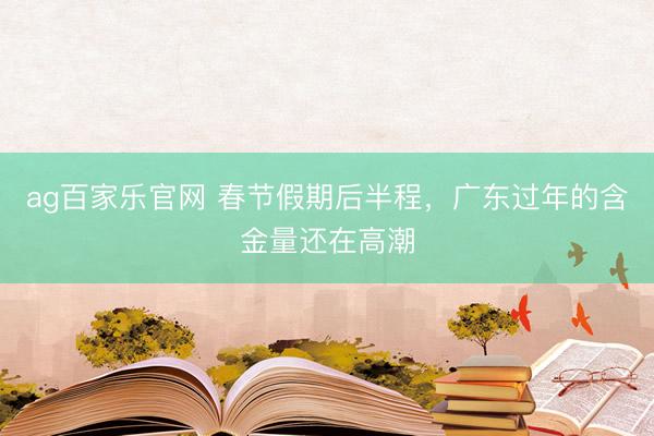 ag百家乐官网 春节假期后半程，广东过年的含金量还在高潮