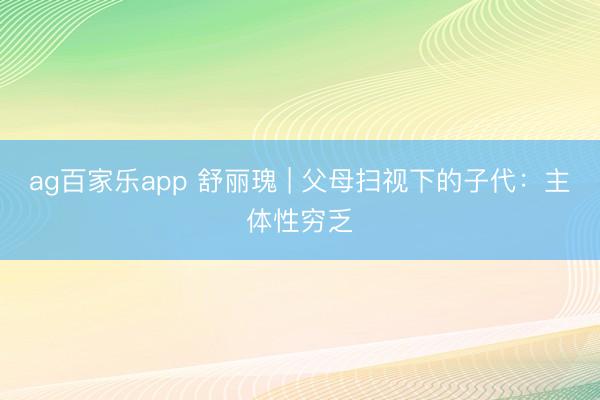 ag百家乐app 舒丽瑰 | 父母扫视下的子代:主体性穷乏