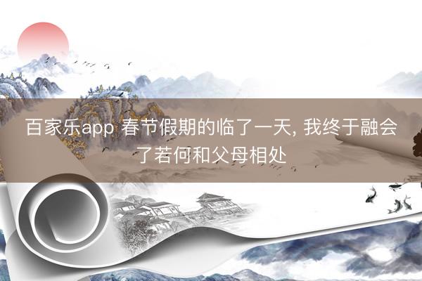 百家乐app 春节假期的临了一天， 我终于融会了若何和父母相处