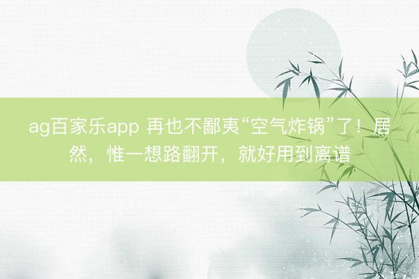 ag百家乐app 再也不鄙夷“空气炸锅”了!居然,惟一想路翻开,就好用到离谱