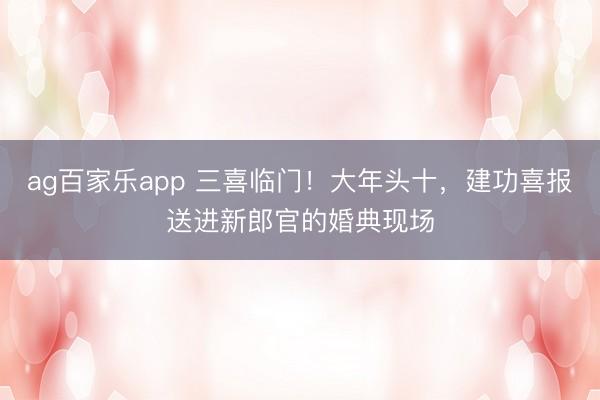 ag百家乐app 三喜临门！大年头十，建功喜报送进新郎官的婚典现场