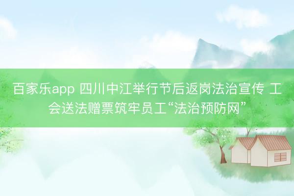 百家乐app 四川中江举行节后返岗法治宣传 工会送法赠票筑牢员工“法治预防网”