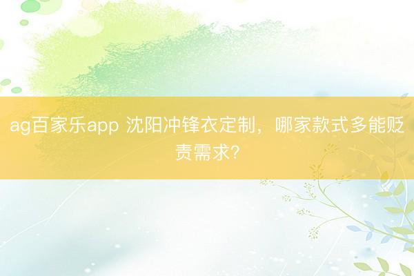 ag百家乐app 沈阳冲锋衣定制，哪家款式多能贬责需求？