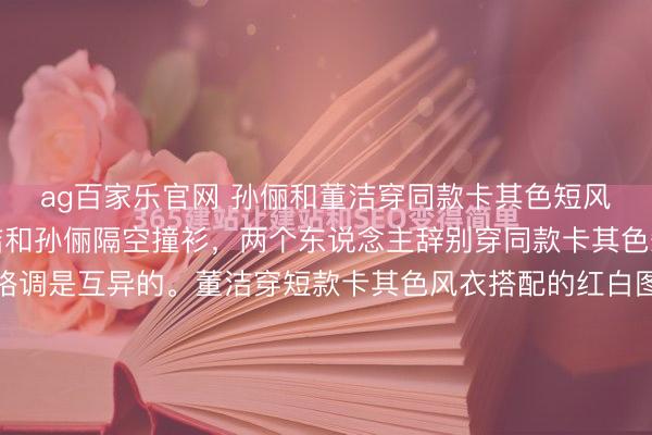ag百家乐官网 孙俪和董洁穿同款卡其色短风衣，真兴趣兴趣！董洁和孙俪隔空撞衫，两个东说念主辞别穿同款卡其色短风衣，呈现出来的格调是互异的。董洁穿短款卡其色风衣搭配的红白图案的条纹衫，戴上白色的棒球帽，更添顺眼活力感。而孙俪穿戴董洁同款的卡其色短风衣，搭配土黄色的棒球帽，给东说念主的嗅觉少年感满满的。这种短款的风...