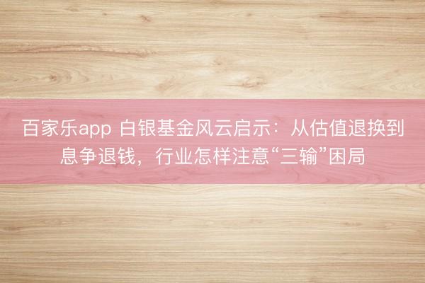 百家乐app 白银基金风云启示：从估值退换到息争退钱，行业怎样注意“三输”困局