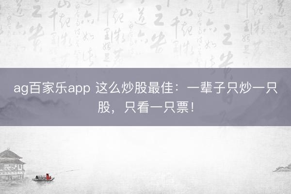 ag百家乐app 这么炒股最佳：一辈子只炒一只股，只看一只票！