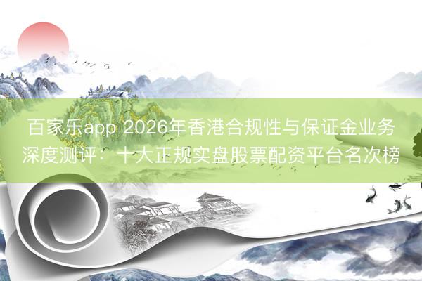百家乐app 2026年香港合规性与保证金业务深度测评：十大正规实盘股票配资平台名次榜