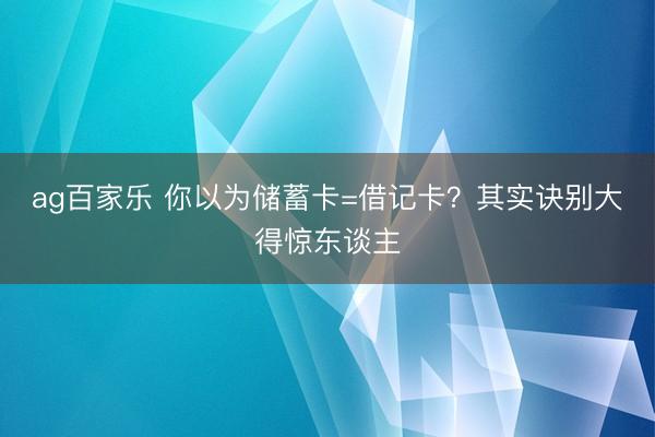 ag百家乐 你以为储蓄卡=借记卡？其实诀别大得惊东谈主