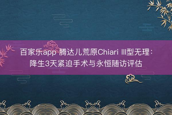 百家乐app 腾达儿荒原Chiari III型无理：降生3天紧迫手术与永恒随访评估