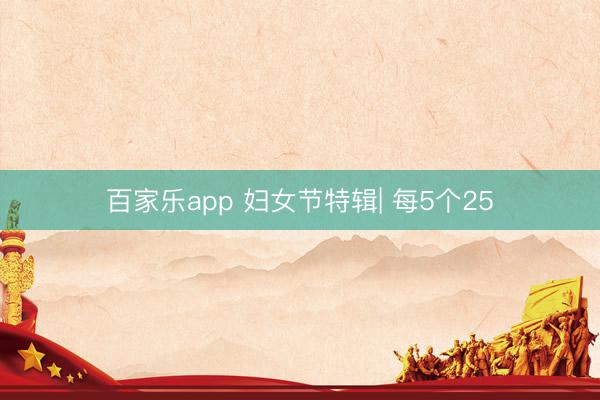 百家乐app 妇女节特辑| 每5个25