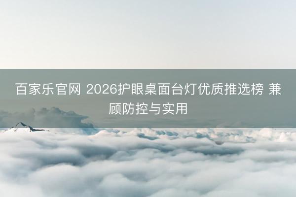 百家乐官网 2026护眼桌面台灯优质推选榜 兼顾防控与实用