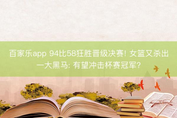 百家乐app 94比58狂胜晋级决赛! 女篮又杀出一大黑马: 有望冲击杯赛冠军?