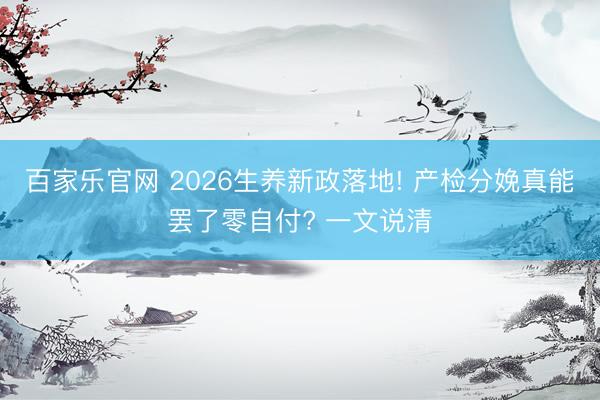 百家乐官网 2026生养新政落地! 产检分娩真能罢了零自付? 一文说清