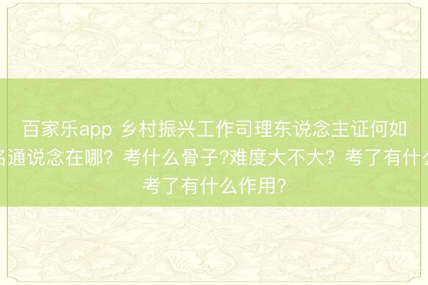 百家乐app 乡村振兴工作司理东说念主证何如考?报名通说念在哪？考什么骨子?难度大不大？考了有什么作用？
