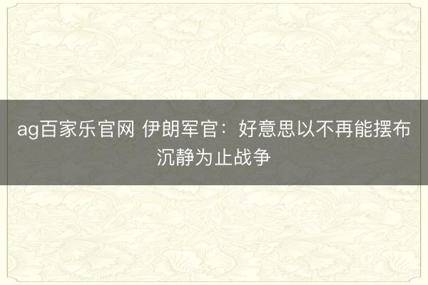 ag百家乐官网 伊朗军官:好意思以不再能摆布沉静为止战争