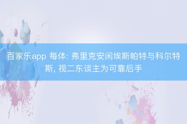 百家乐app 每体: 弗里克安闲埃斯帕特与科尔特斯， 视二东谈主为可靠后手