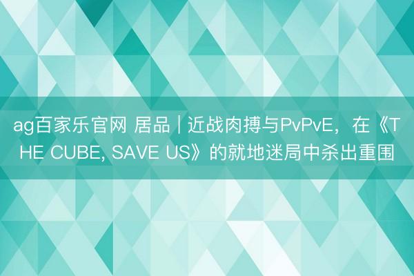 ag百家乐官网 居品 | 近战肉搏与PvPvE,在《THE CUBE, SAVE US》的就地迷局中杀出重围
