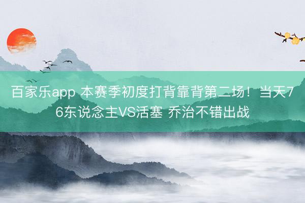 百家乐app 本赛季初度打背靠背第二场！当天76东说念主VS活塞 乔治不错出战