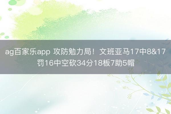 ag百家乐app 攻防勉力局！文班亚马17中8&17罚16中空砍34分18板7助5帽