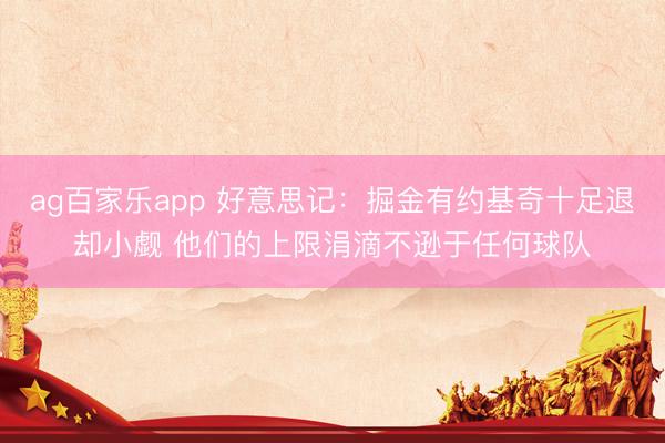 ag百家乐app 好意思记：掘金有约基奇十足退却小觑 他们的上限涓滴不逊于任何球队