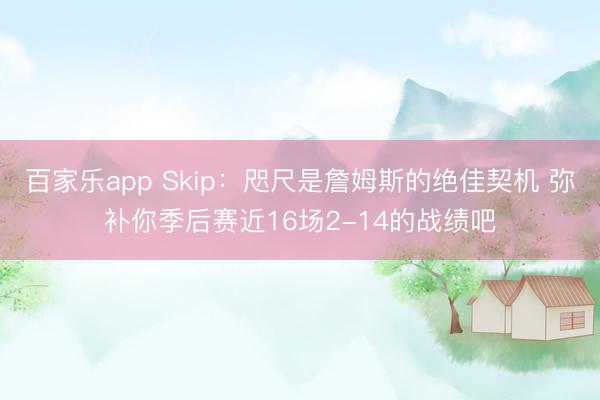 百家乐app Skip:咫尺是詹姆斯的绝佳契机 弥补你季后赛近16场2-14的战绩吧