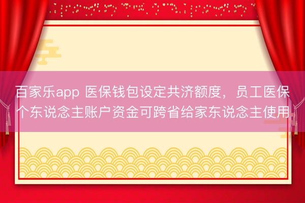 百家乐app 医保钱包设定共济额度,员工医保个东说念主账户资金可跨省给家东说念主使用