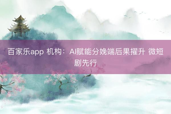 百家乐app 机构：AI赋能分娩端后果擢升 微短剧先行