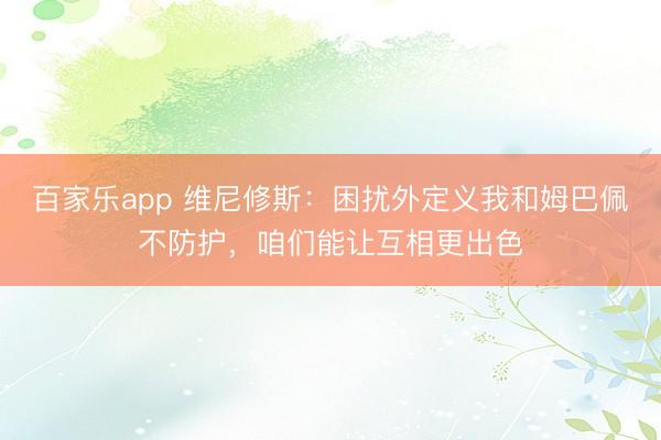 百家乐app 维尼修斯:困扰外定义我和姆巴佩不防护,咱们能让互相更出色