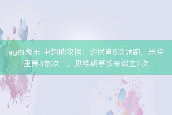 ag百家乐 中超助攻榜：约尼查5次领跑，米特里策3依次二，贝维斯等多东谈主2次