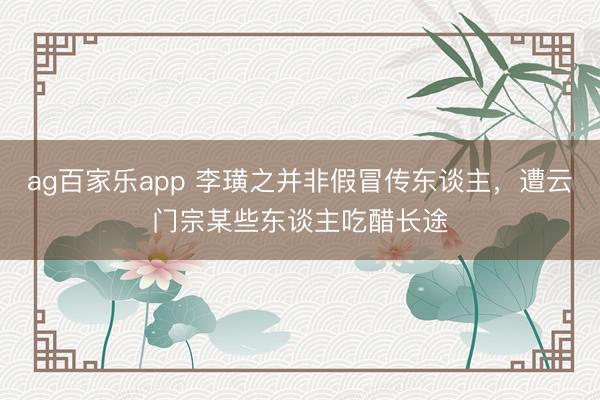 ag百家乐app 李璜之并非假冒传东谈主,遭云门宗某些东谈主吃醋长途