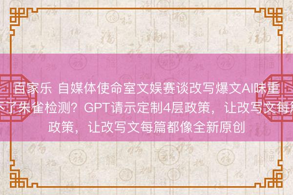 百家乐 自媒体使命室文娱赛谈改写爆文AI味重、原创度低过不了朱雀检测?GPT请示定制4层政策,让改写文每篇都像全新原创