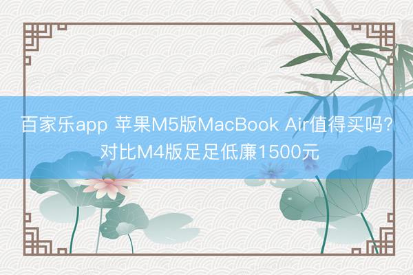 百家乐app 苹果M5版MacBook Air值得买吗? 对比M4版足足低廉1500元