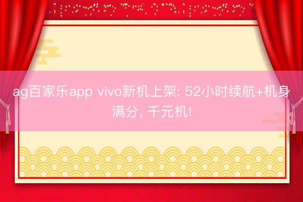 ag百家乐app vivo新机上架: 52小时续航+机身满分, 千元机!