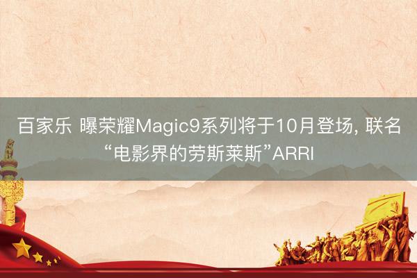 百家乐 曝荣耀Magic9系列将于10月登场, 联名“电影界的劳斯莱斯”ARRI