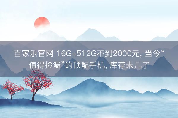 百家乐官网 16G+512G不到2000元, 当今“值得捡漏”的顶配手机, 库存未几了