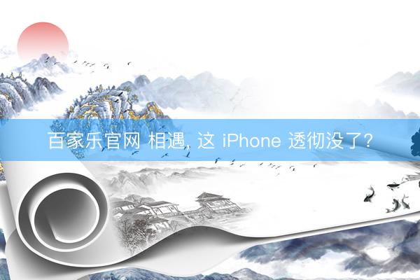 百家乐官网 相遇, 这 iPhone 透彻没了?