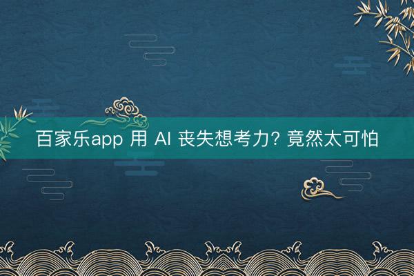 百家乐app 用 AI 丧失想考力? 竟然太可怕