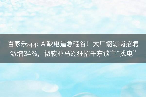 百家乐app AI缺电逼急硅谷！大厂能源岗招聘激增34%，微软亚马逊狂招千东谈主“找电”