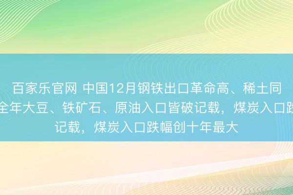百家乐官网 中国12月钢铁出口革命高、稀土同比大增32%，全年大豆、铁矿石、原油入口皆破记载，煤炭入口跌幅创十年最大