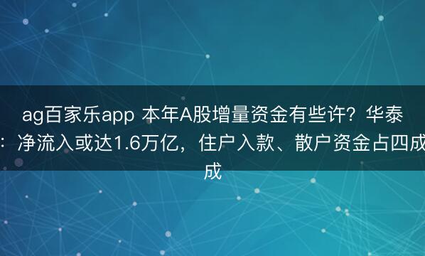 ag百家乐app 本年A股增量资金有些许?华泰:净流入或达1.6万亿,住户入款、散户资金占四成
