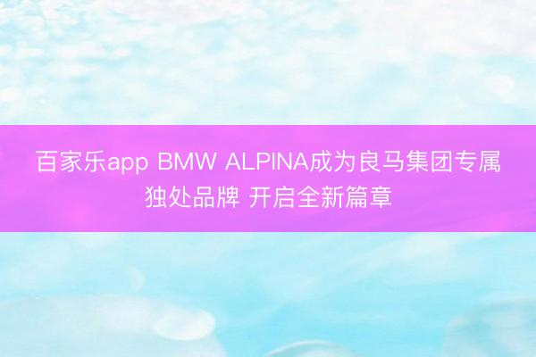 百家乐app BMW ALPINA成为良马集团专属独处品牌 开启全新篇章