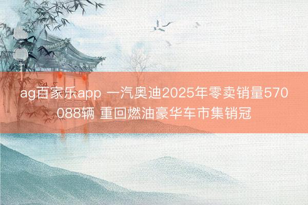 ag百家乐app 一汽奥迪2025年零卖销量570088辆 重回燃油豪华车市集销冠