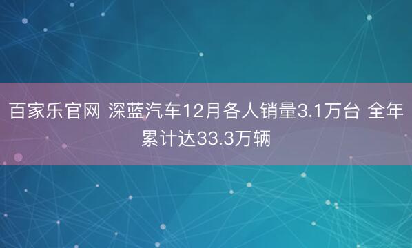 百家乐官网 深蓝汽车12月各人销量3.1万台 全年累计达33.3万辆