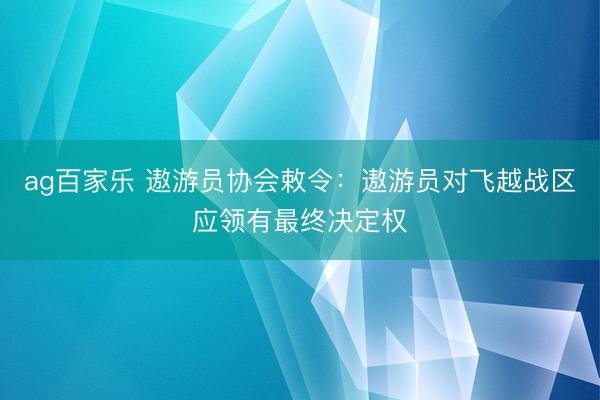 ag百家乐 遨游员协会敕令：遨游员对飞越战区应领有最终决定权